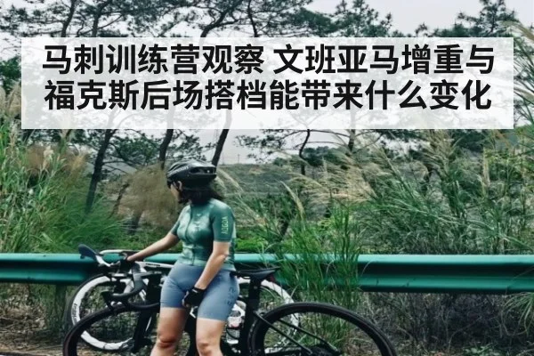 马刺训练营观察 文班亚马增重与福克斯后场搭档能带来什么变化