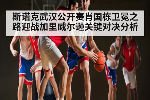 斯诺克武汉公开赛肖国栋卫冕之路迎战加里威尔逊关键对决分析