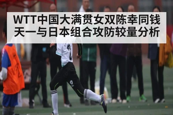 WTT中国大满贯女双陈幸同钱天一与日本组合攻防较量分析