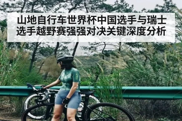 山地自行车世界杯中国选手与瑞士选手越野赛强强对决关键深度分析