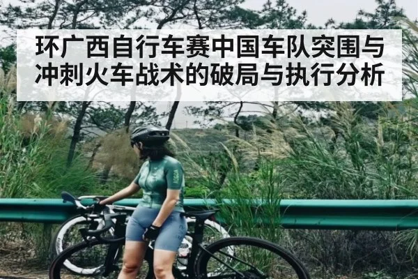 环广西自行车赛中国车队突围与冲刺火车战术的破局与执行分析